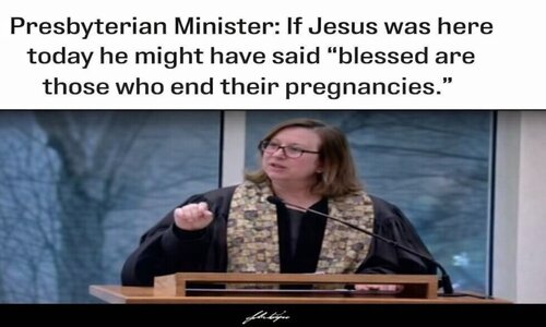 FALLING AWAY: Presbyterian Minister said If Jesus was here today he might have said “blessed are those who end their pregnancies.”